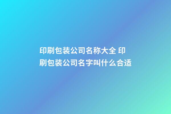 印刷包装公司名称大全 印刷包装公司名字叫什么合适-第1张-公司起名-玄机派